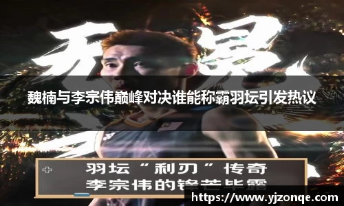 魏楠与李宗伟巅峰对决谁能称霸羽坛引发热议