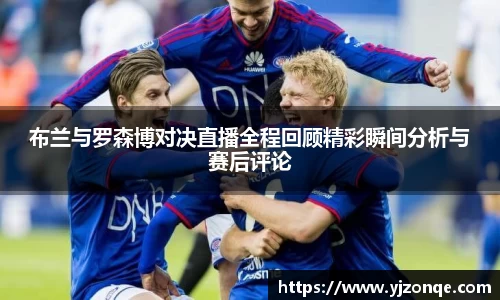 布兰与罗森博对决直播全程回顾精彩瞬间分析与赛后评论